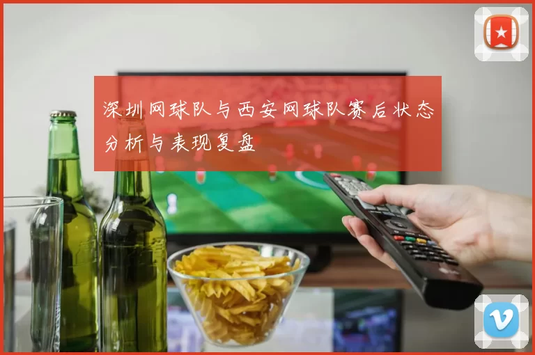 深圳网球队与西安网球队赛后状态分析与表现复盘