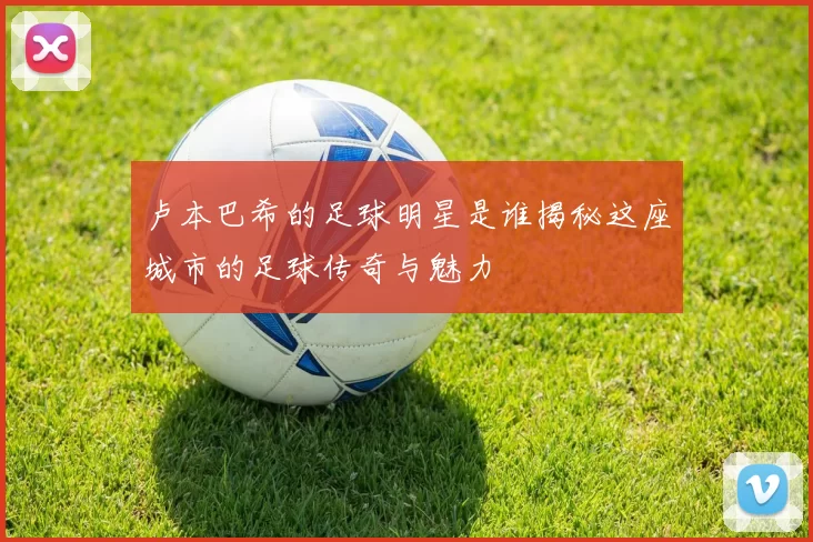 卢本巴希的足球明星是谁揭秘这座城市的足球传奇与魅力
