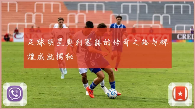 足球明星奥利塞赫的传奇之路与辉煌成就揭秘