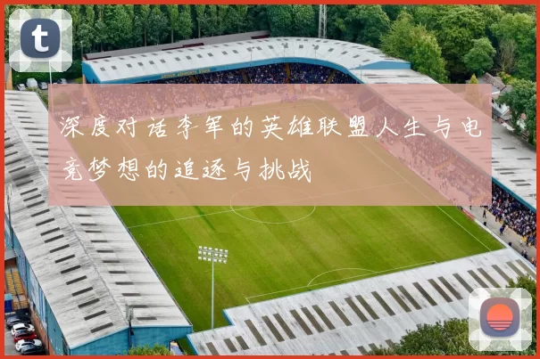 深度对话李军的英雄联盟人生与电竞梦想的追逐与挑战