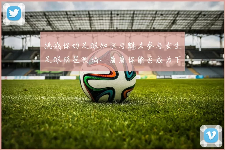挑战你的足球知识与魅力参与女生足球明星测试，看看你能否成为下一个足球女神