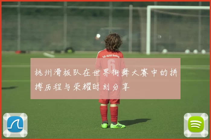 杭州滑板队在世界街舞大赛中的拼搏历程与荣耀时刻分享