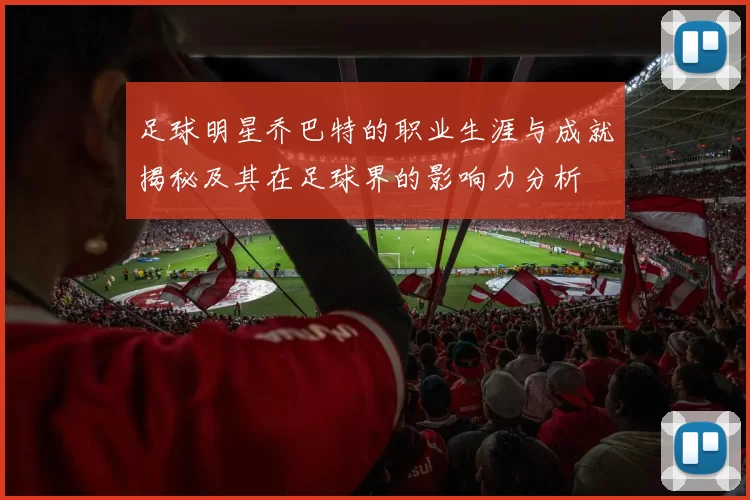 足球明星乔巴特的职业生涯与成就揭秘及其在足球界的影响力分析