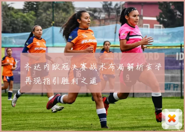 齐达内欧冠决赛战术布局解析玄学再现指引胜利之道