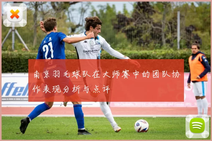 南京羽毛球队在大师赛中的团队协作表现分析与点评