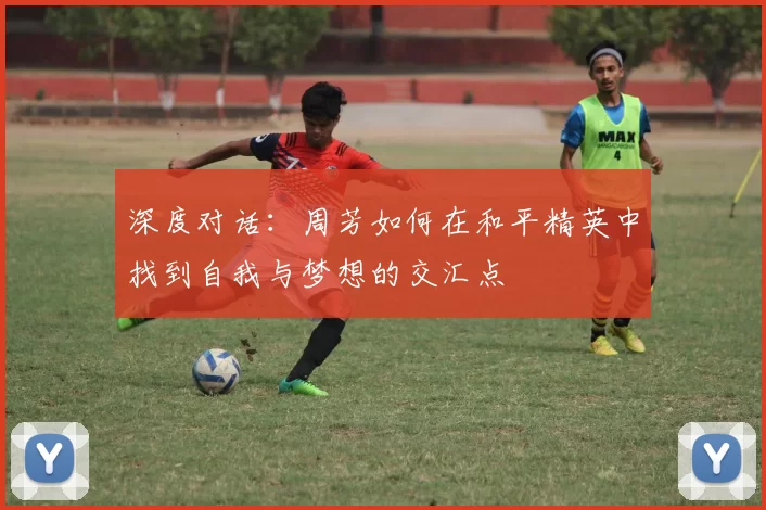 深度对话：周芳如何在和平精英中找到自我与梦想的交汇点