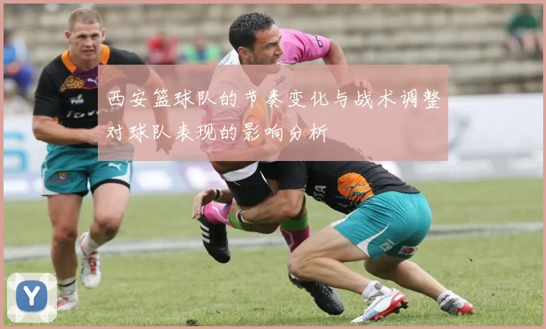 西安篮球队的节奏变化与战术调整对球队表现的影响分析