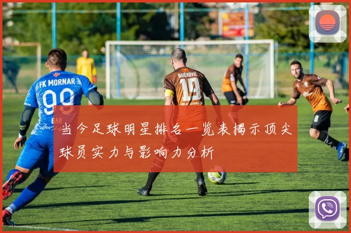 当今足球明星排名一览表揭示顶尖球员实力与影响力分析