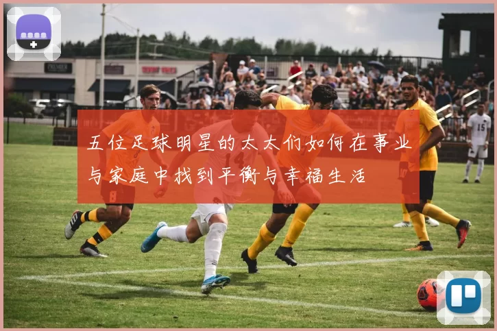 五位足球明星的太太们如何在事业与家庭中找到平衡与幸福生活