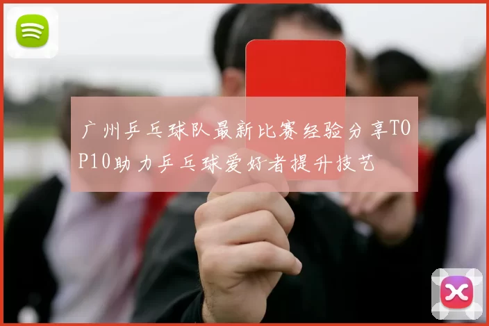 广州乒乓球队最新比赛经验分享TOP10助力乒乓球爱好者提升技艺