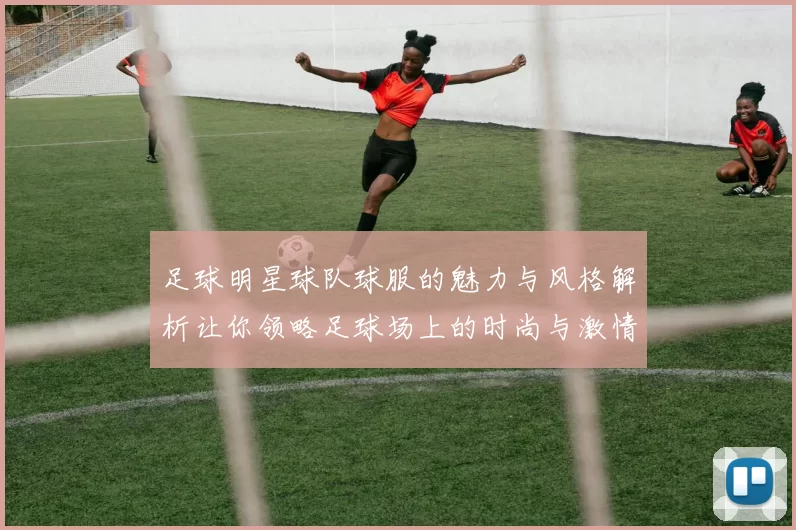 足球明星球队球服的魅力与风格解析让你领略足球场上的时尚与激情