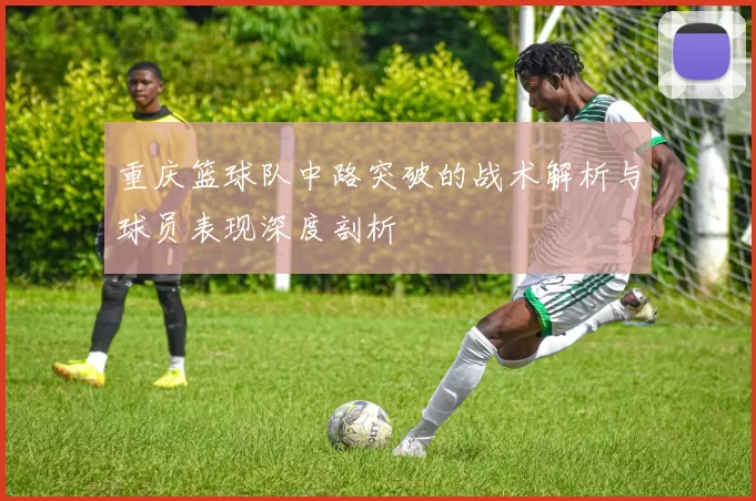 重庆篮球队中路突破的战术解析与球员表现深度剖析
