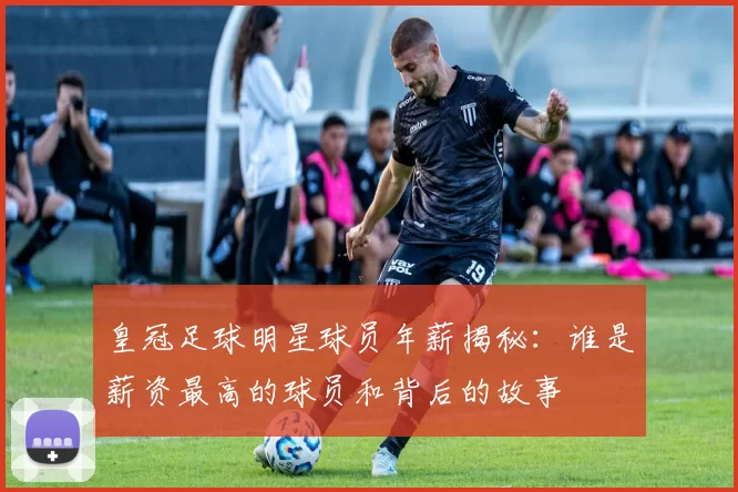 皇冠足球明星球员年薪揭秘：谁是薪资最高的球员和背后的故事