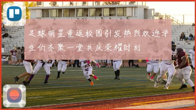 足球明星重返校园引发热烈欢迎学生们齐聚一堂共庆荣耀时刻