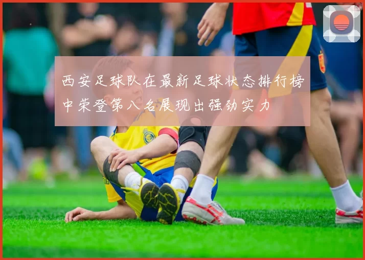 西安足球队在最新足球状态排行榜中荣登第八名展现出强劲实力