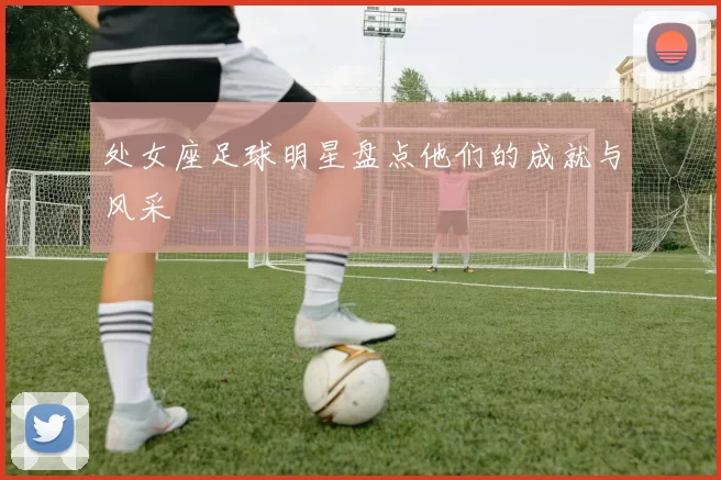 处女座足球明星盘点他们的成就与风采
