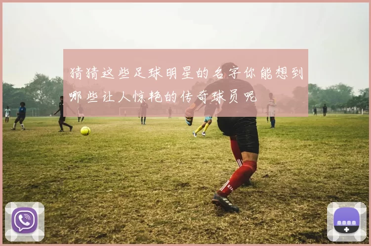 猜猜这些足球明星的名字你能想到哪些让人惊艳的传奇球员呢