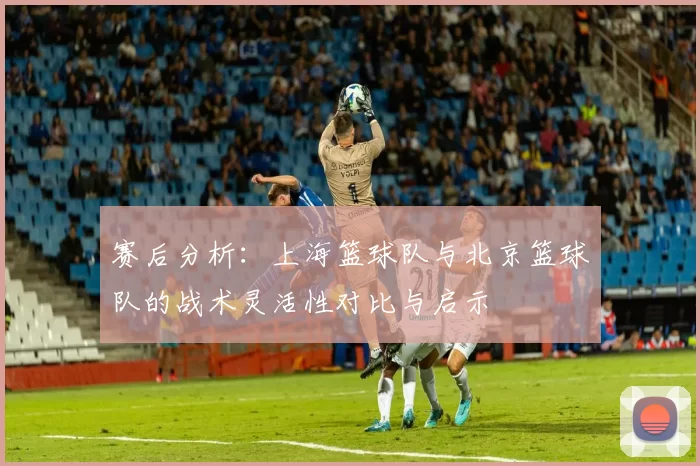 赛后分析：上海篮球队与北京篮球队的战术灵活性对比与启示