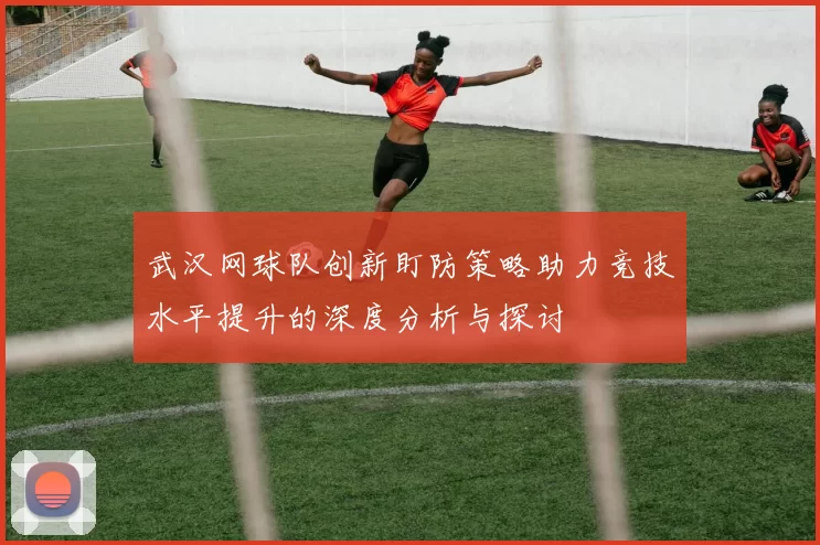 武汉网球队创新盯防策略助力竞技水平提升的深度分析与探讨