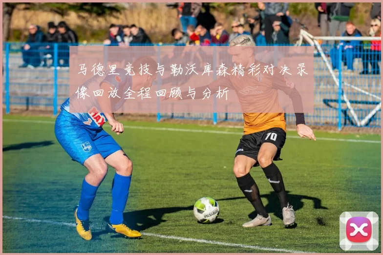 马德里竞技与勒沃库森精彩对决录像回放全程回顾与分析