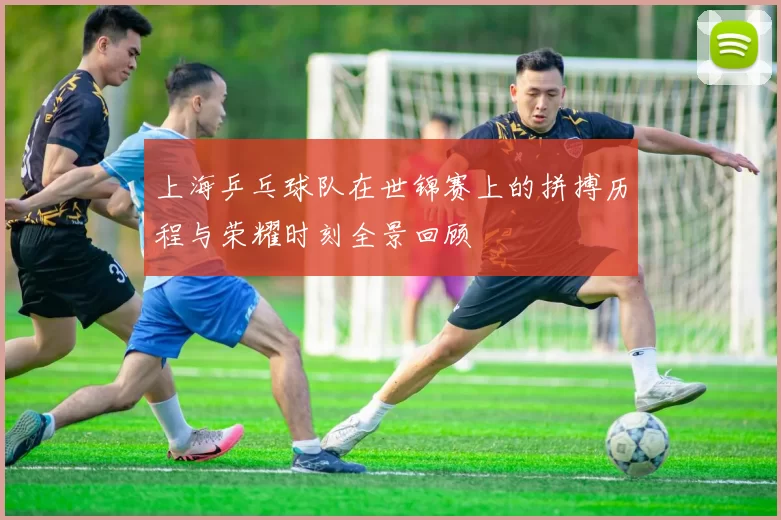 上海乒乓球队在世锦赛上的拼搏历程与荣耀时刻全景回顾