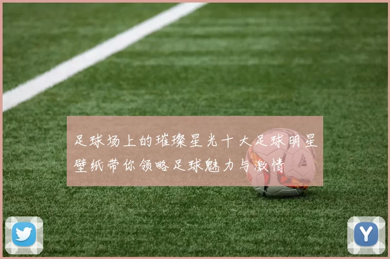 足球场上的璀璨星光十大足球明星壁纸带你领略足球魅力与激情