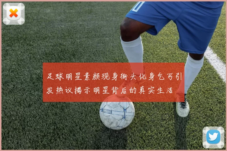 足球明星素颜现身街头化身乞丐引发热议揭示明星背后的真实生活