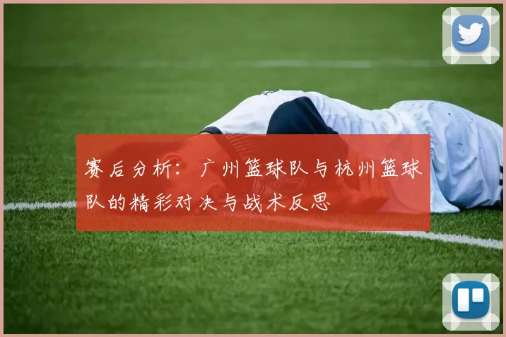 赛后分析：广州篮球队与杭州篮球队的精彩对决与战术反思