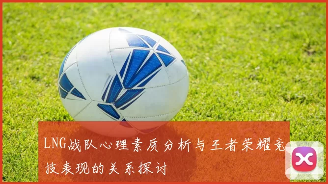 LNG战队心理素质分析与王者荣耀竞技表现的关系探讨