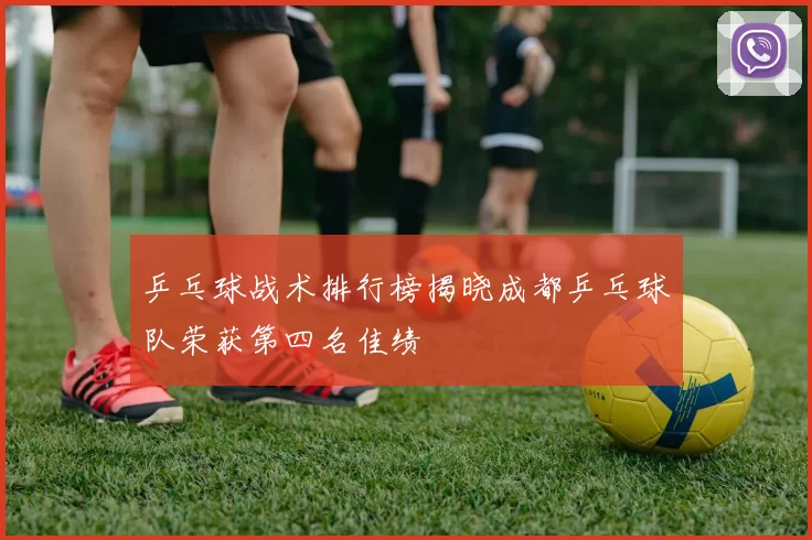 乒乓球战术排行榜揭晓成都乒乓球队荣获第四名佳绩