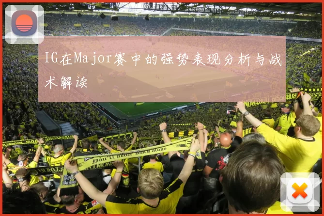 IG在Major赛中的强势表现分析与战术解读