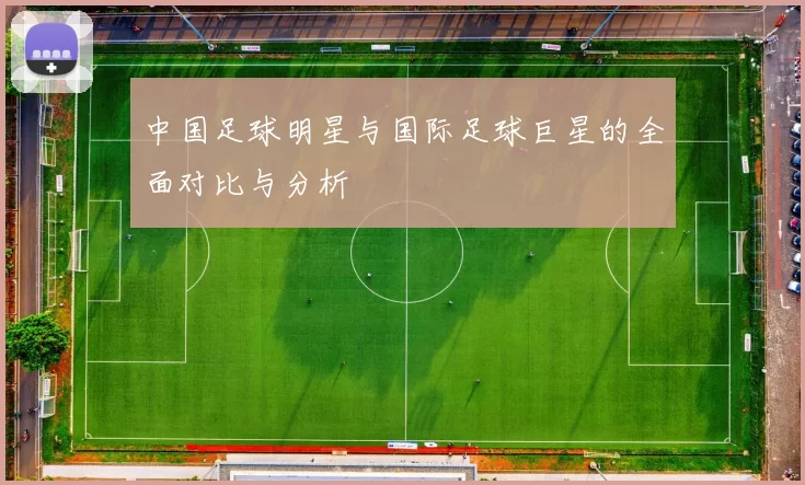中国足球明星与国际足球巨星的全面对比与分析