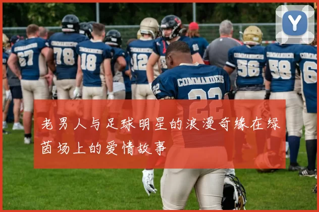 老男人与足球明星的浪漫奇缘在绿茵场上的爱情故事
