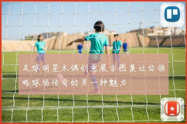 足球明星木偶创意展示图集让你领略球场传奇的另一种魅力