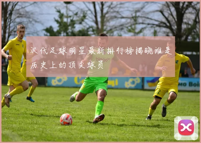 汉代足球明星最新排行榜揭晓谁是历史上的顶尖球员