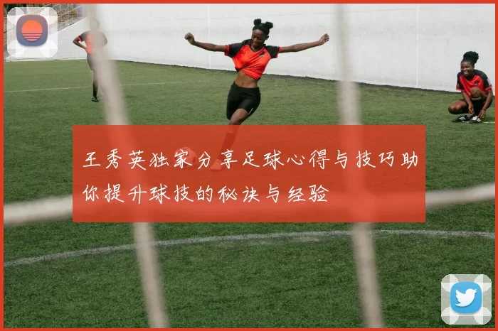 王秀英独家分享足球心得与技巧助你提升球技的秘诀与经验