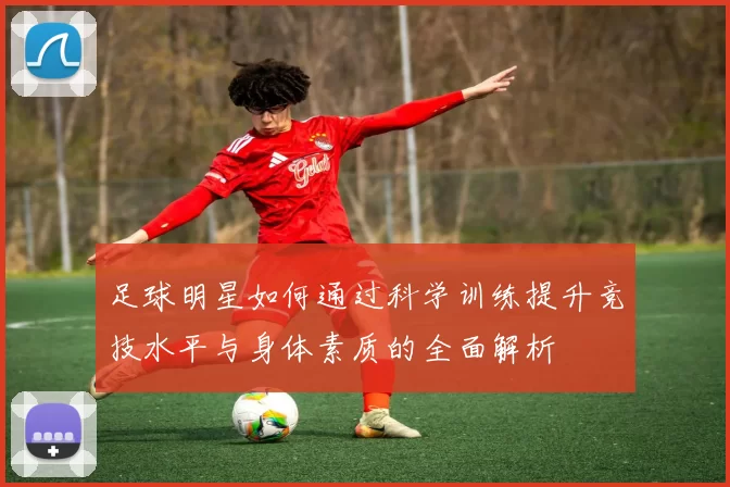 足球明星如何通过科学训练提升竞技水平与身体素质的全面解析