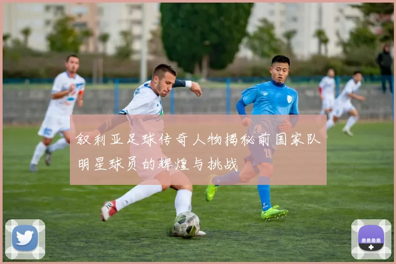叙利亚足球传奇人物揭秘前国家队明星球员的辉煌与挑战