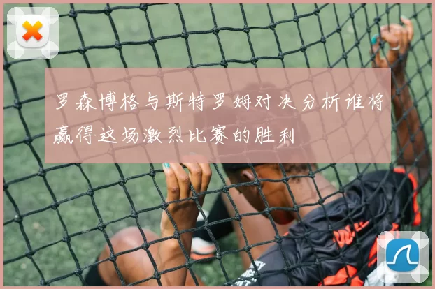 罗森博格与斯特罗姆对决分析谁将赢得这场激烈比赛的胜利