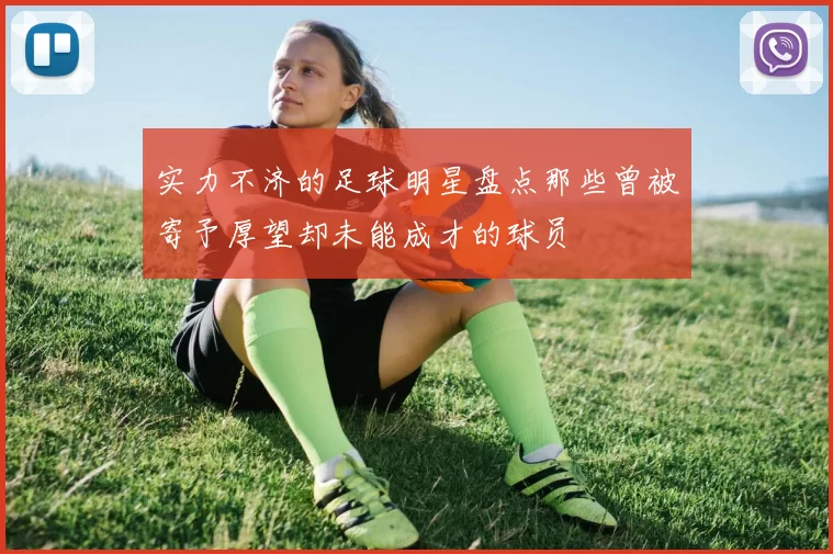 实力不济的足球明星盘点那些曾被寄予厚望却未能成才的球员