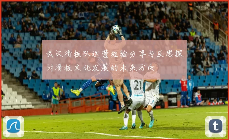 武汉滑板队运营经验分享与反思探讨滑板文化发展的未来方向