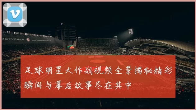 足球明星大作战视频全景揭秘精彩瞬间与幕后故事尽在其中