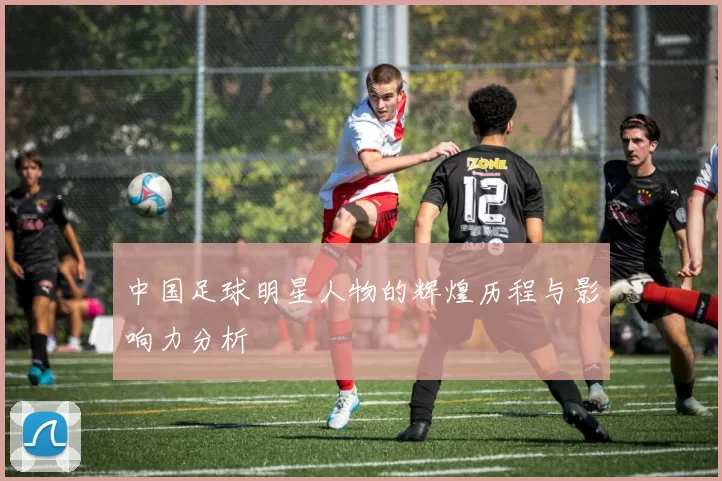 中国足球明星人物的辉煌历程与影响力分析