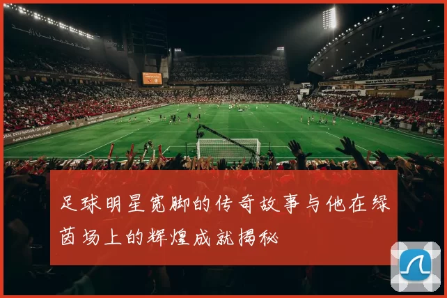 足球明星宽脚的传奇故事与他在绿茵场上的辉煌成就揭秘