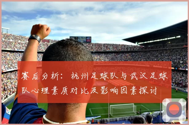 赛后分析：杭州足球队与武汉足球队心理素质对比及影响因素探讨