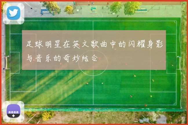 足球明星在英文歌曲中的闪耀身影与音乐的奇妙结合