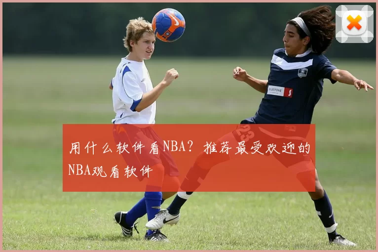 用什么软件看NBA？推荐最受欢迎的NBA观看软件
