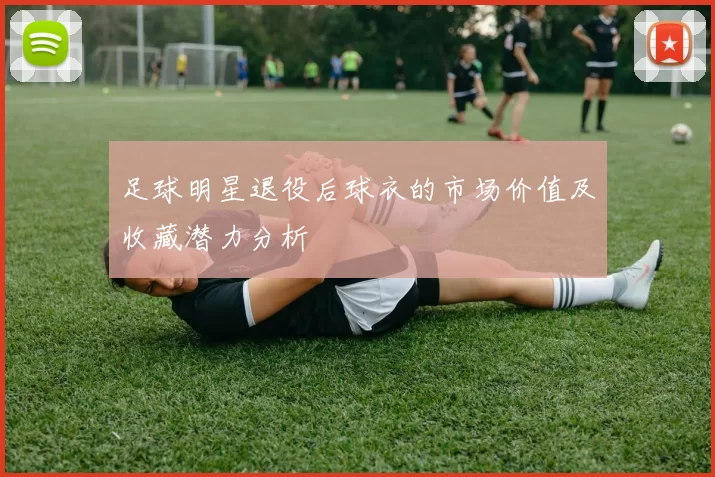 足球明星退役后球衣的市场价值及收藏潜力分析