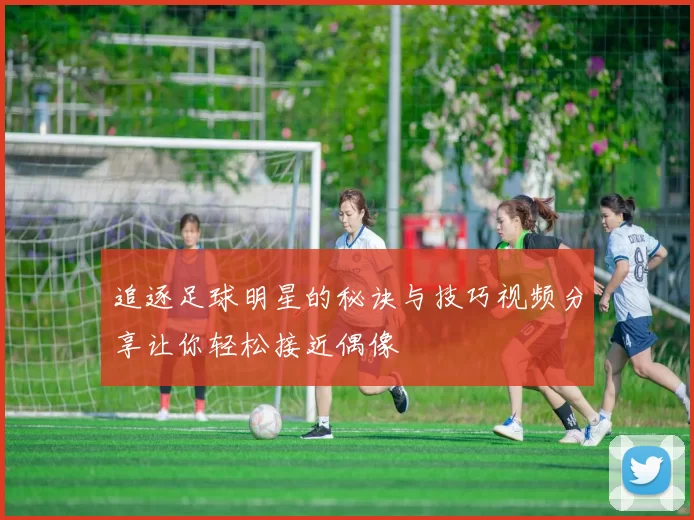 追逐足球明星的秘诀与技巧视频分享让你轻松接近偶像