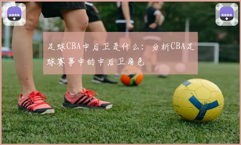 足球CBA中后卫是什么：分析CBA足球赛事中的中后卫角色